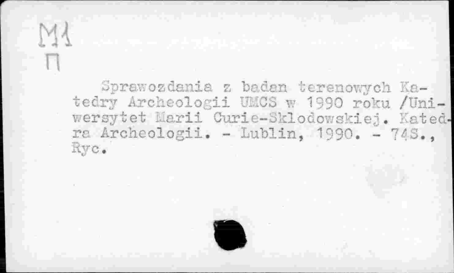 ﻿М4 п
Sprawozdania z baden terenowych Katedry Archeologii UMCS w 1990 roku /Uni-wersytet Idarii Curie-Sklodowskiej. Rated ra Archeologii. - Lublin, 1990. - 743., Ryc.